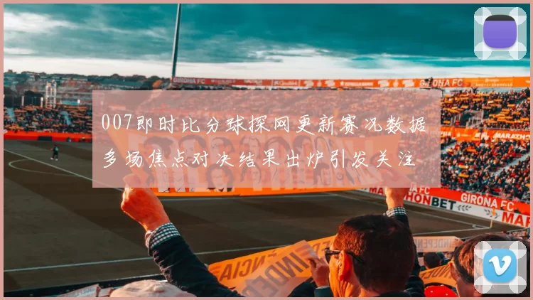 007即时比分球探网更新赛况数据 多场焦点对决结果出炉引发关注