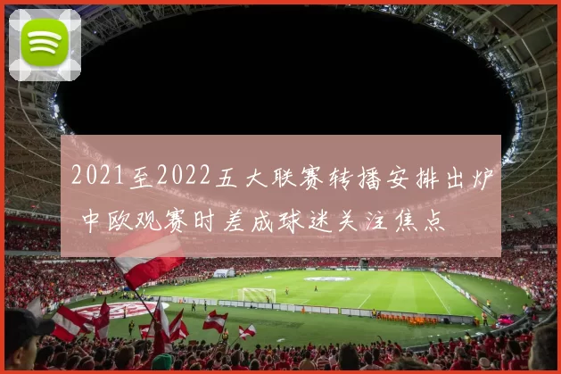 2021至2022五大联赛转播安排出炉 中欧观赛时差成球迷关注焦点