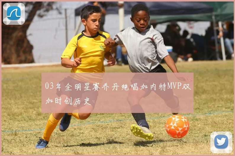 03年全明星赛乔丹绝唱加内特MVP双加时创历史