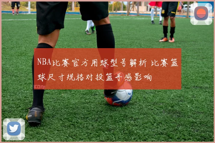 NBA比赛官方用球型号解析 比赛篮球尺寸规格对投篮手感影响