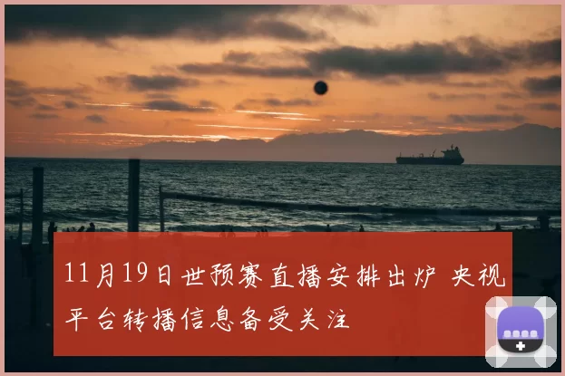 11月19日世预赛直播安排出炉 央视平台转播信息备受关注