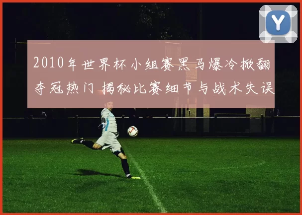 2010年世界杯小组赛黑马爆冷掀翻夺冠热门 揭秘比赛细节与战术失误