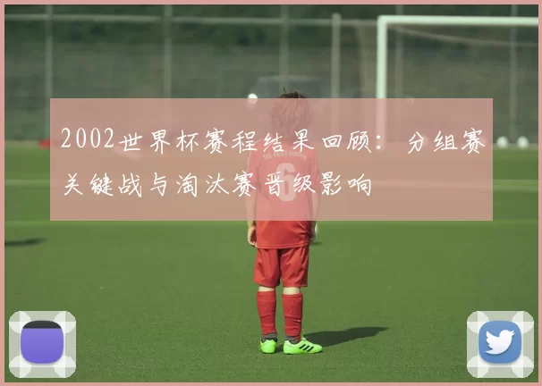 2002世界杯赛程结果回顾：分组赛关键战与淘汰赛晋级影响