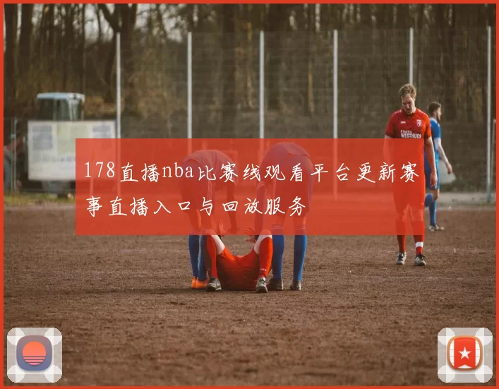 178直播nba比赛线观看平台更新赛事直播入口与回放服务