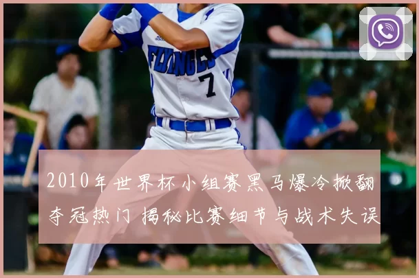 2010年世界杯小组赛黑马爆冷掀翻夺冠热门 揭秘比赛细节与战术失误