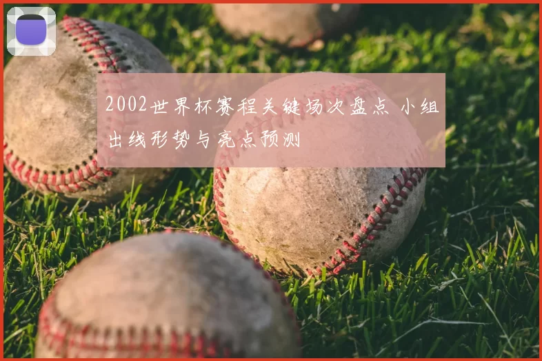 2002世界杯赛程关键场次盘点 小组出线形势与亮点预测