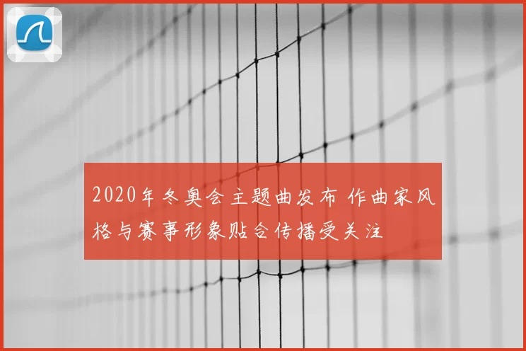 2020年冬奥会主题曲发布 作曲家风格与赛事形象贴合传播受关注