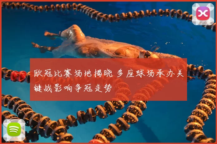 欧冠比赛场地揭晓 多座球场承办关键战影响争冠走势