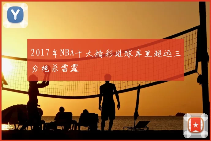 2017年NBA十大精彩进球库里超远三分绝杀雷霆