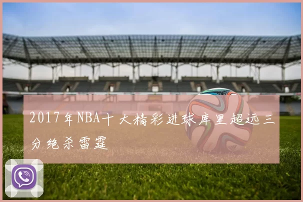 2017年NBA十大精彩进球库里超远三分绝杀雷霆